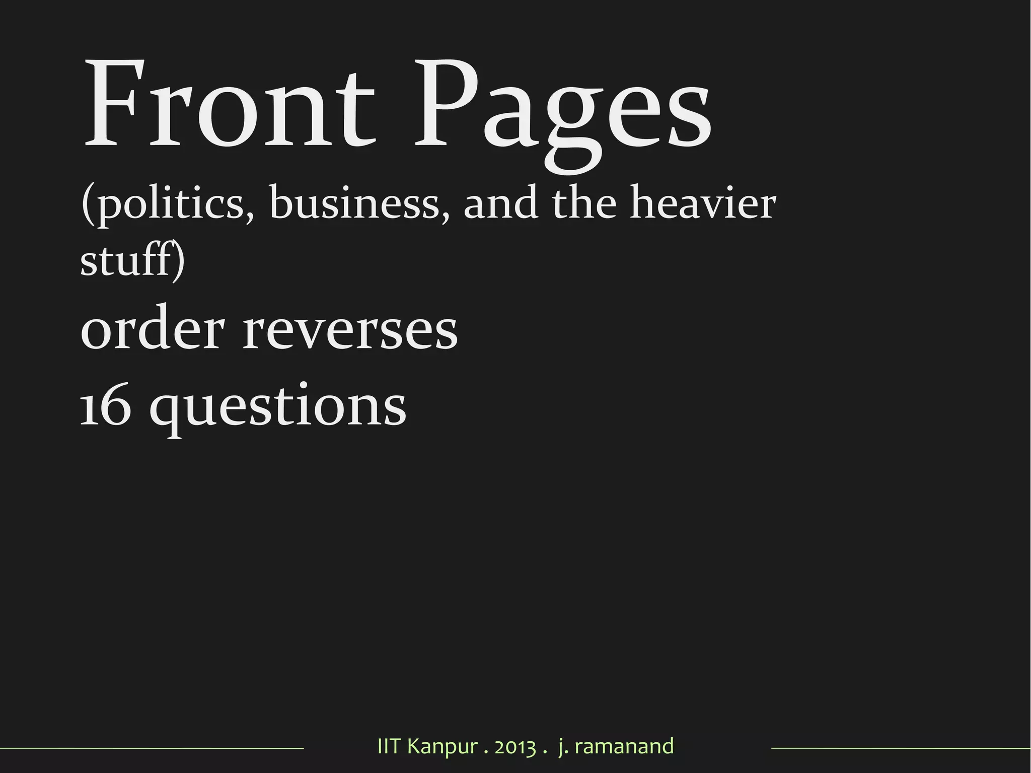 IIT Kanpur . 2013 . j. ramanand
Front Pages
(politics, business, and the heavier
stuff)
order reverses
16 questions
 