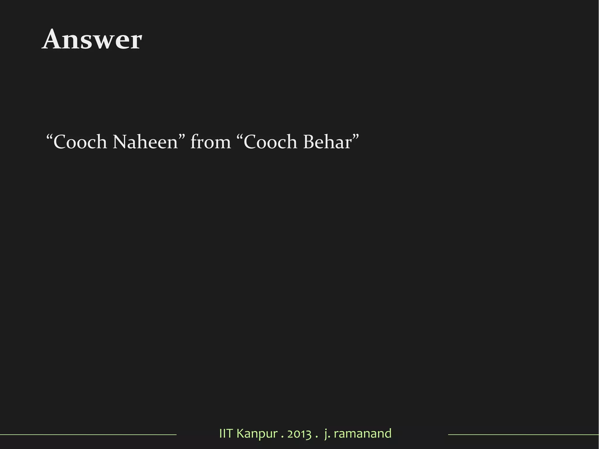 IIT Kanpur . 2013 . j. ramanand
“Cooch Naheen” from “Cooch Behar”
Answer
 