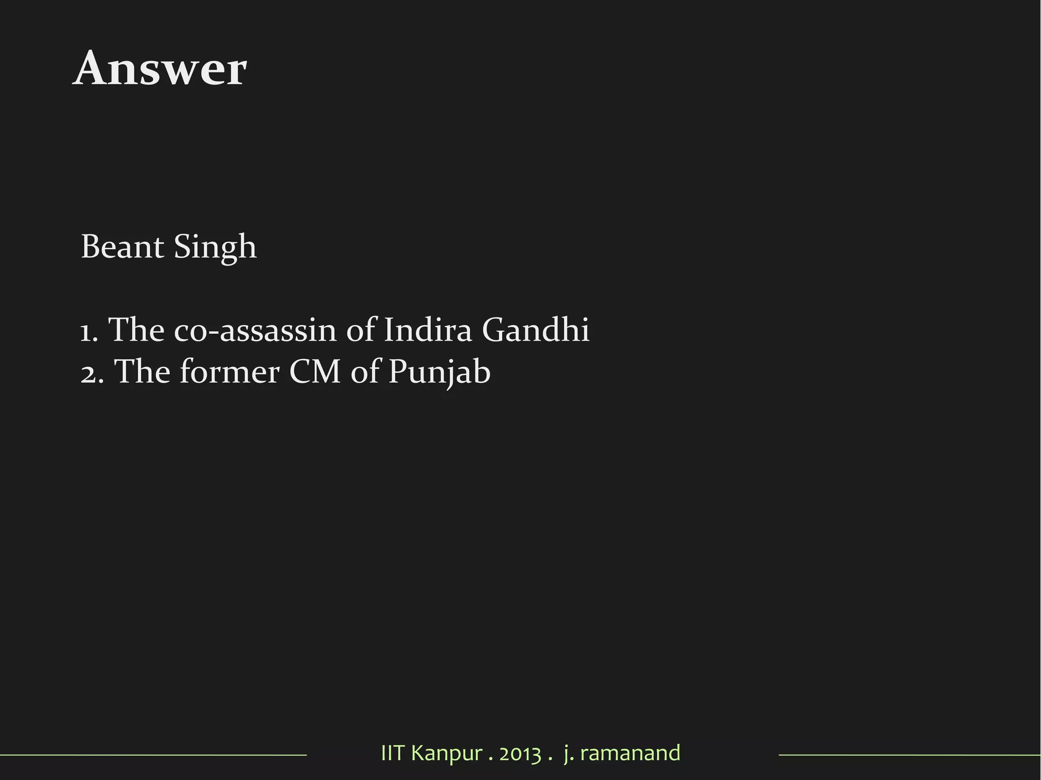 IIT Kanpur . 2013 . j. ramanand
Beant Singh
1. The co-assassin of Indira Gandhi
2. The former CM of Punjab
Answer
 