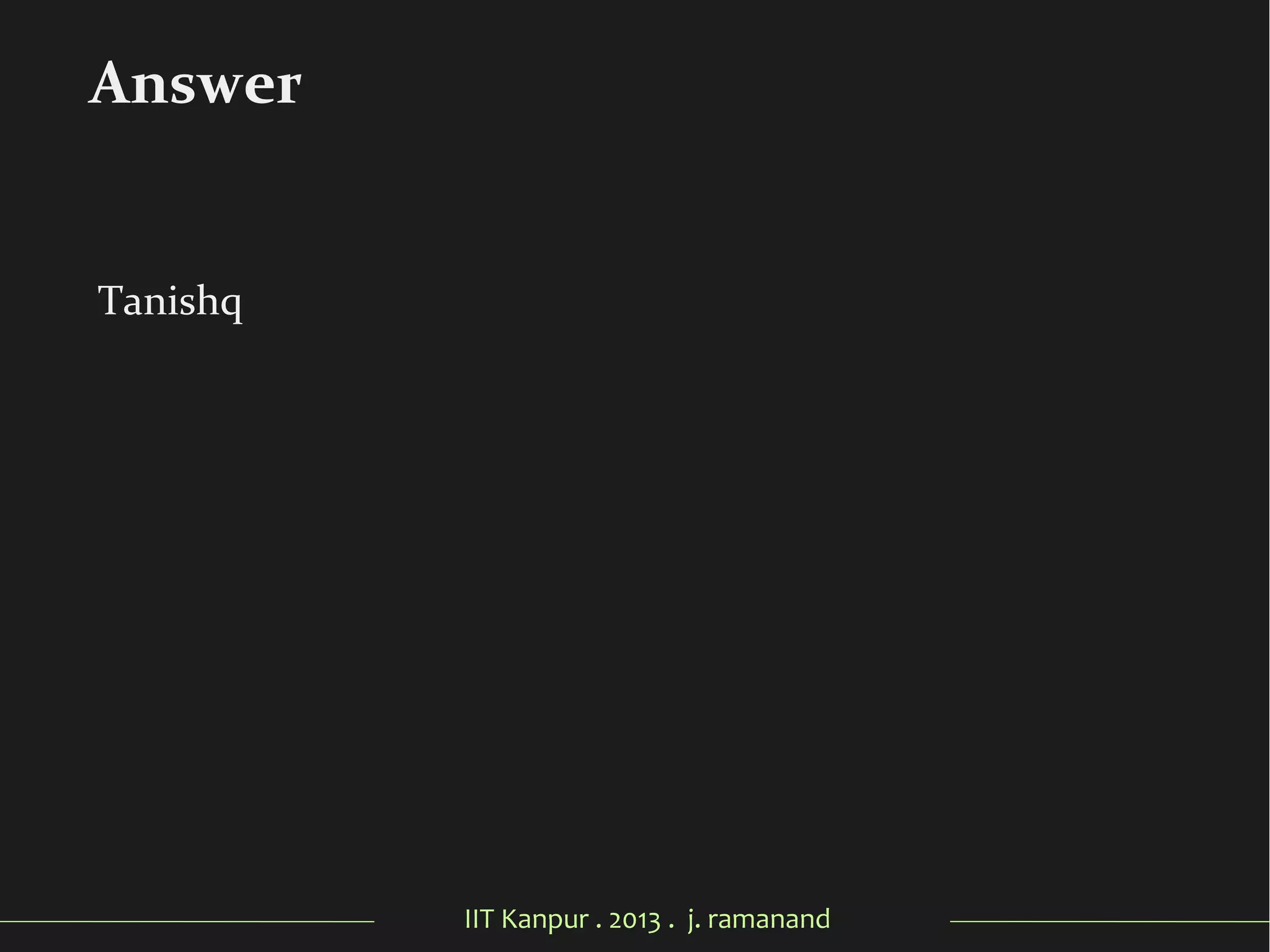 IIT Kanpur . 2013 . j. ramanand
Tanishq
Answer
 