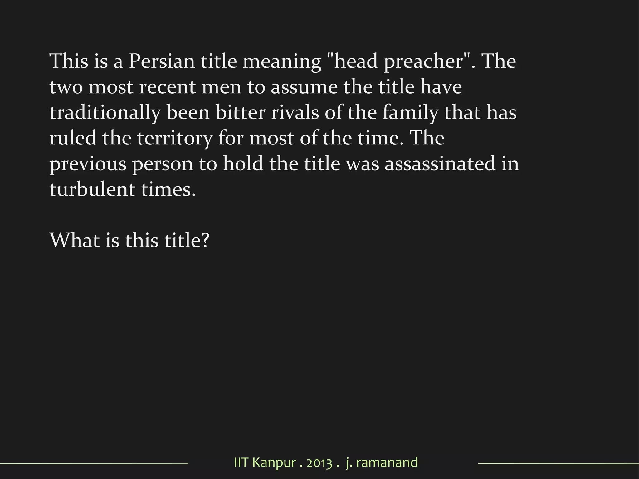 IIT Kanpur . 2013 . j. ramanand
This is a Persian title meaning "head preacher". The
two most recent men to assume the title have
traditionally been bitter rivals of the family that has
ruled the territory for most of the time. The
previous person to hold the title was assassinated in
turbulent times.
What is this title?
 