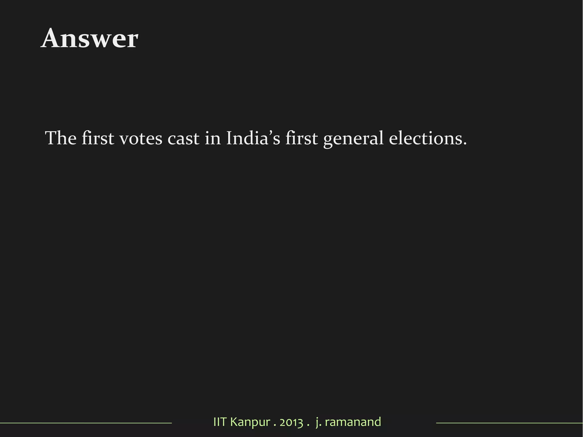 IIT Kanpur . 2013 . j. ramanand
The first votes cast in India’s first general elections.
Answer
 