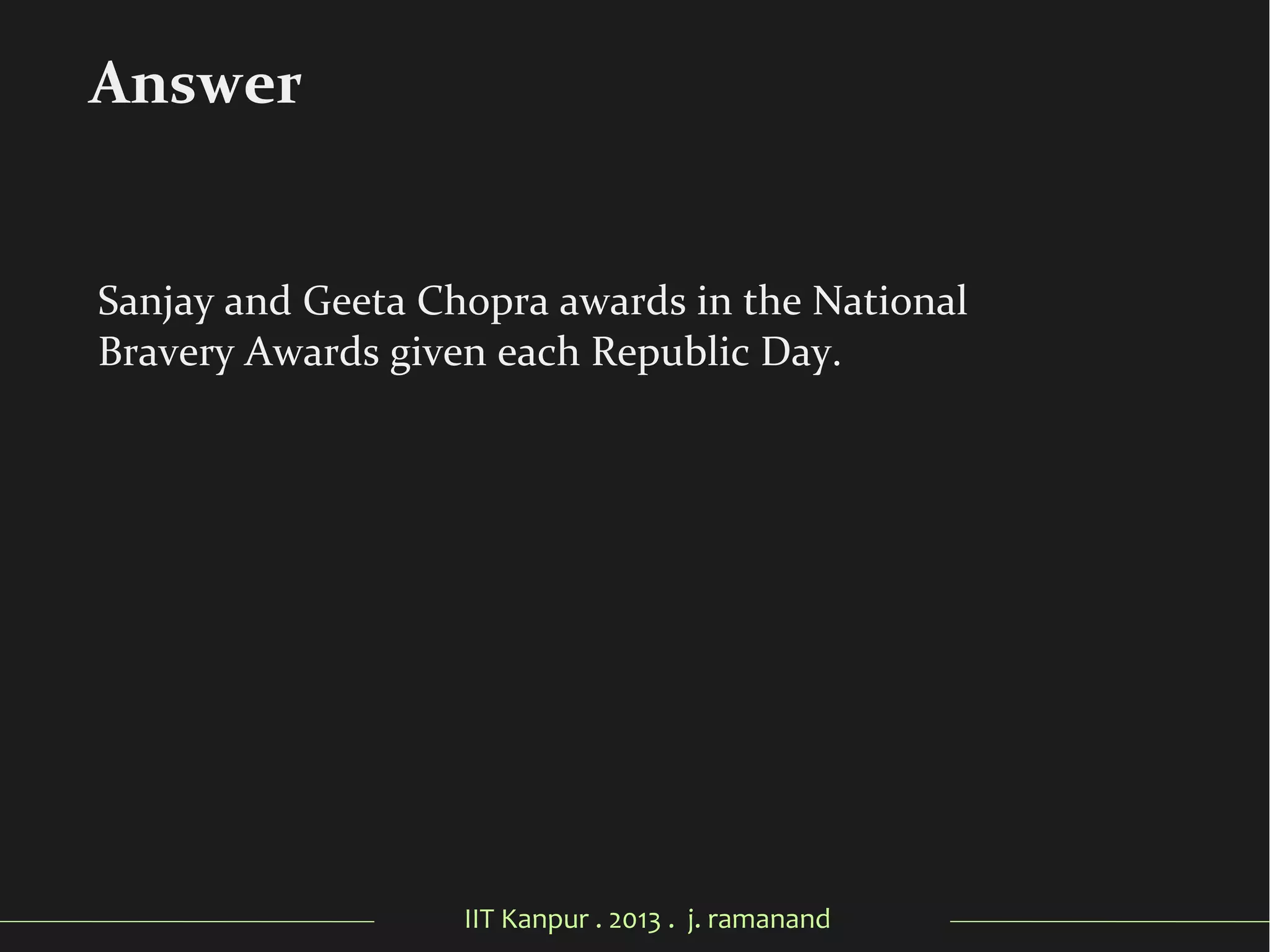 IIT Kanpur . 2013 . j. ramanand
Sanjay and Geeta Chopra awards in the National
Bravery Awards given each Republic Day.
Answer
 
