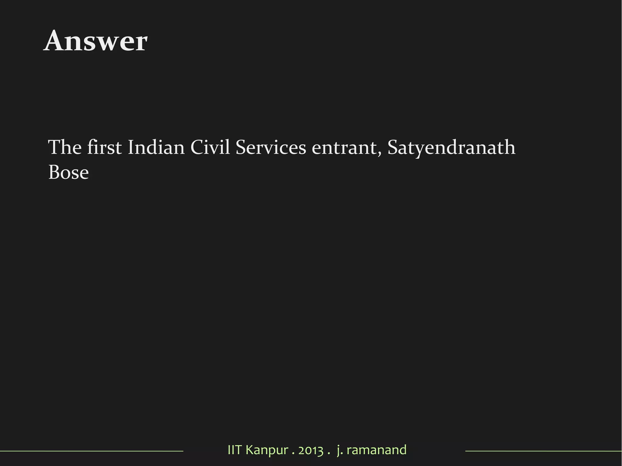 IIT Kanpur . 2013 . j. ramanand
The first Indian Civil Services entrant, Satyendranath
Tagore
Answer
 