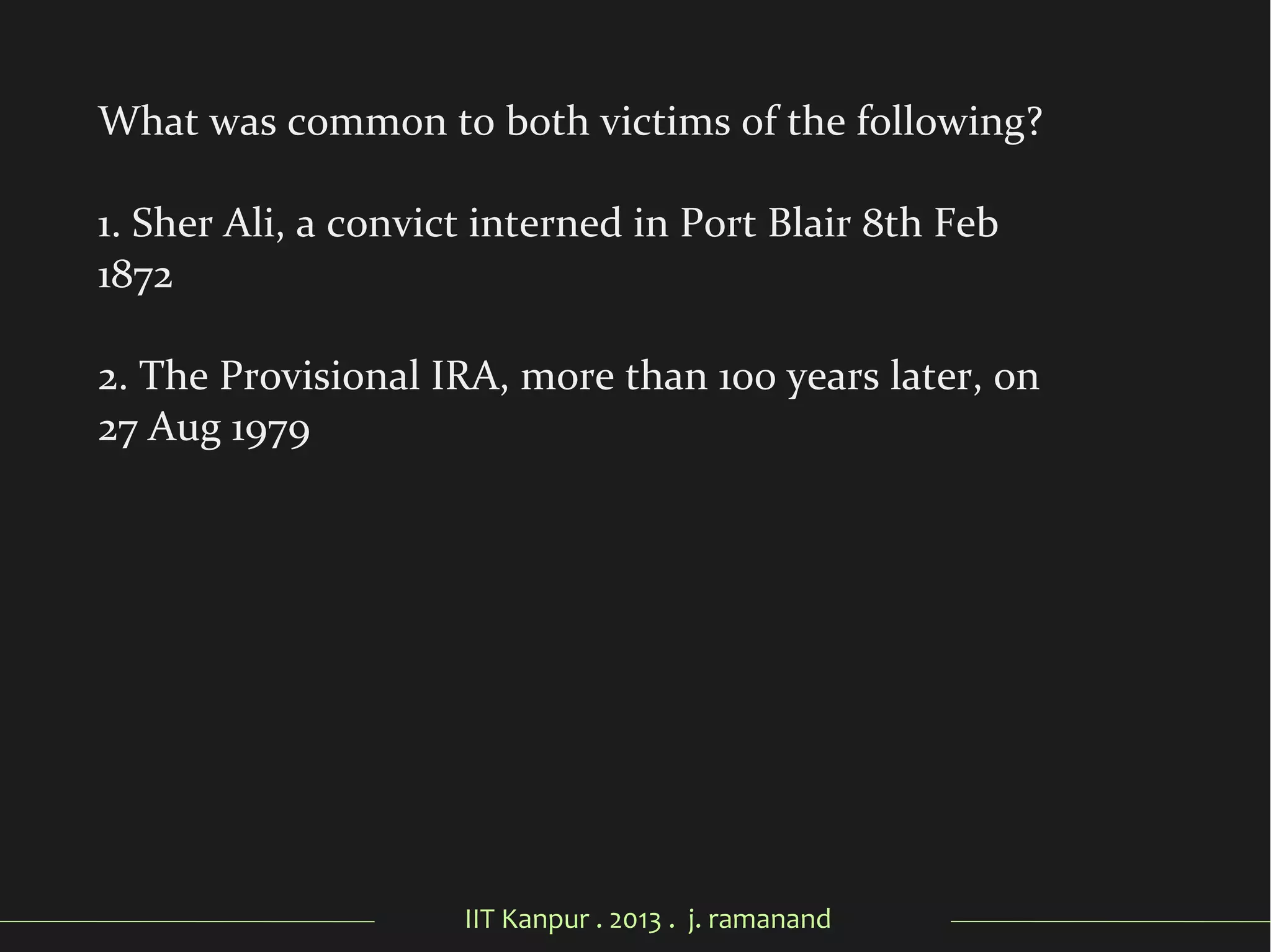 IIT Kanpur . 2013 . j. ramanand
What was common to both victims of the following?
1. Sher Ali, a convict interned in Port Blair 8th Feb
1872
2. The Provisional IRA, more than 100 years later, on
27 Aug 1979
 
