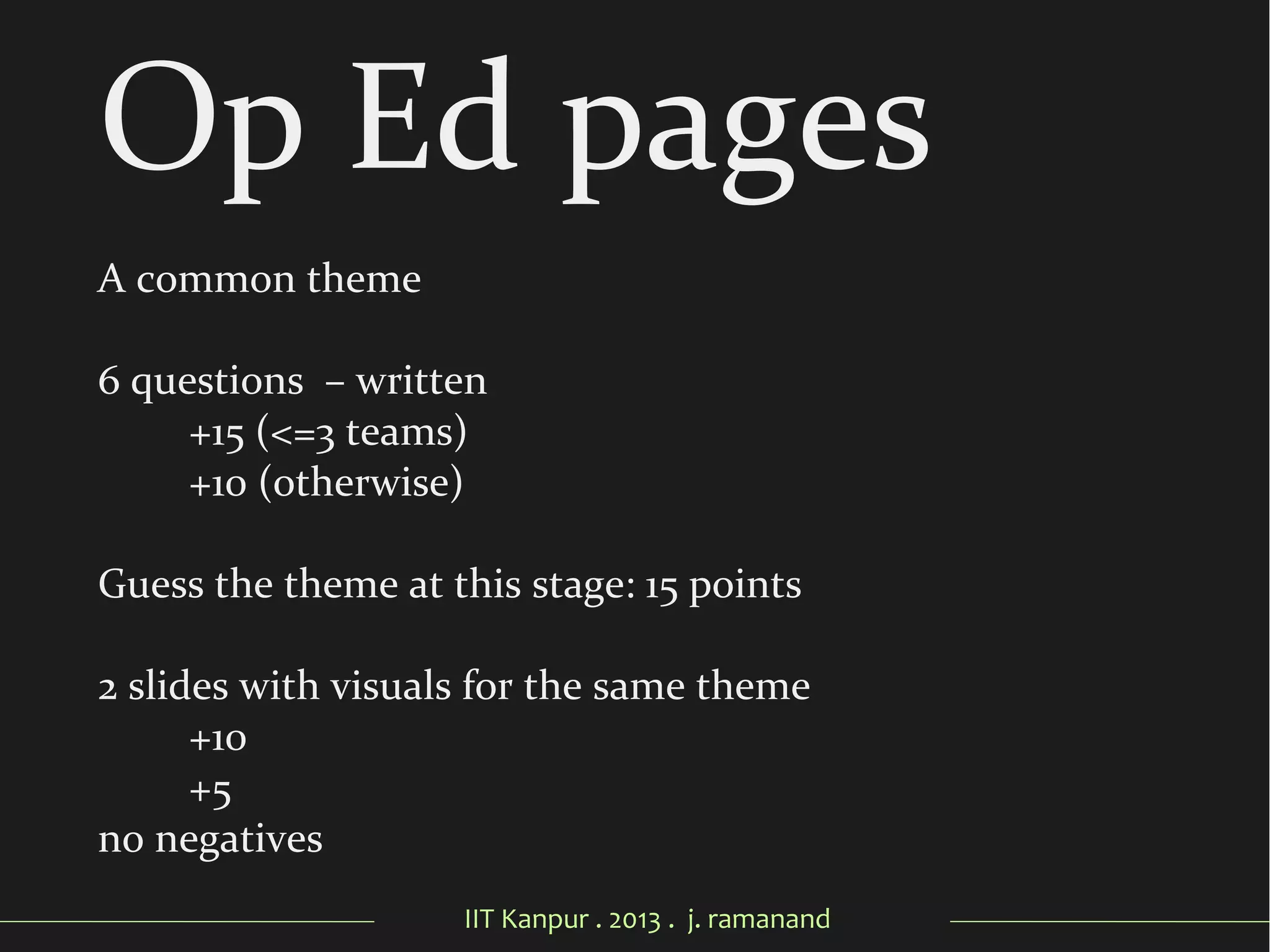IIT Kanpur . 2013 . j. ramanand
Op Ed pages
A common theme
6 questions – written
+15 (<=3 teams)
+10 (otherwise)
Guess the theme at this stage: 15 points
2 slides with visuals for the same theme
+10
+5
no negatives
 