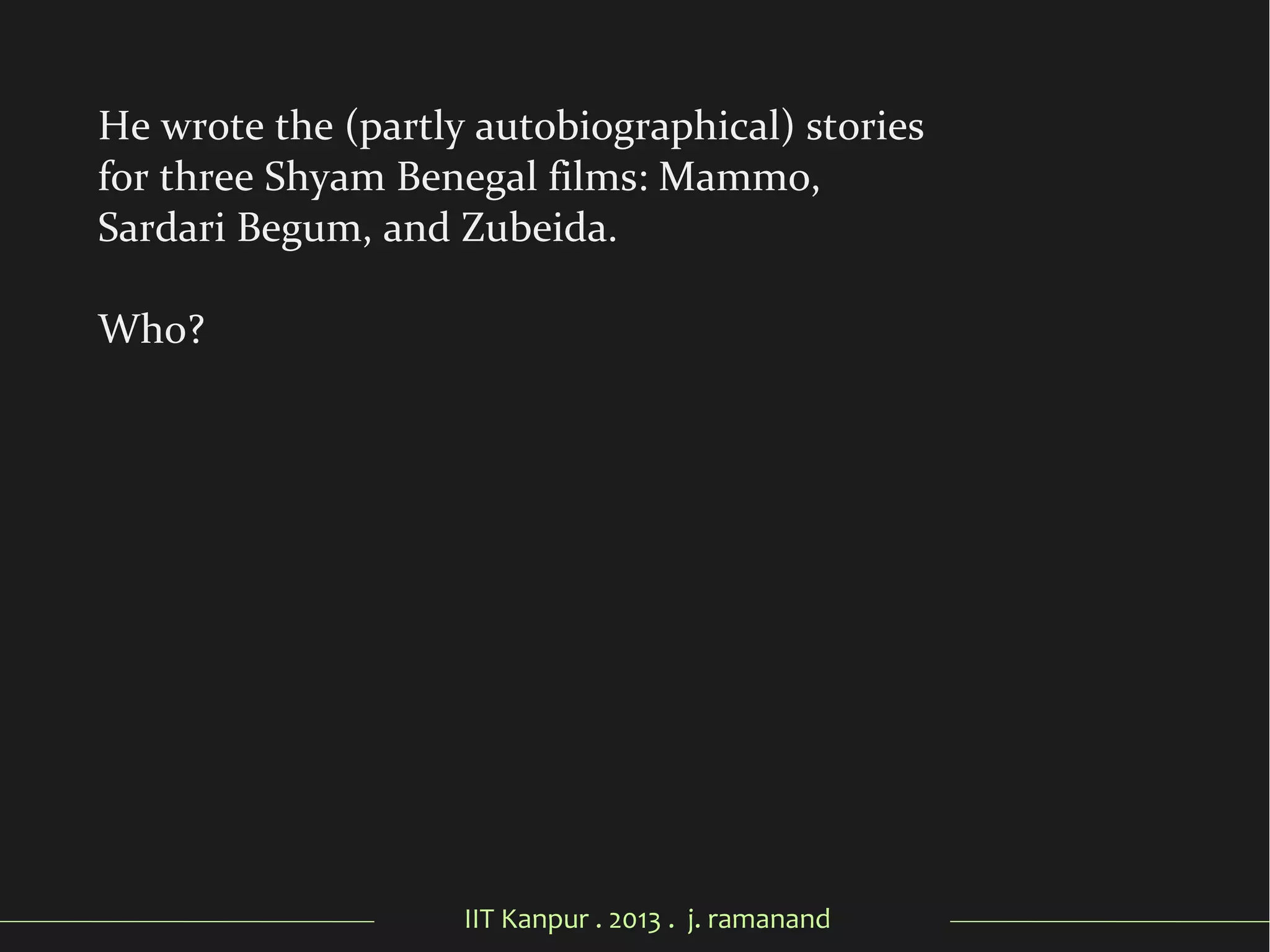 IIT Kanpur . 2013 . j. ramanand
He wrote the (partly autobiographical) stories
for three Shyam Benegal films: Mammo,
Sardari Begum, and Zubeida.
Who?
 