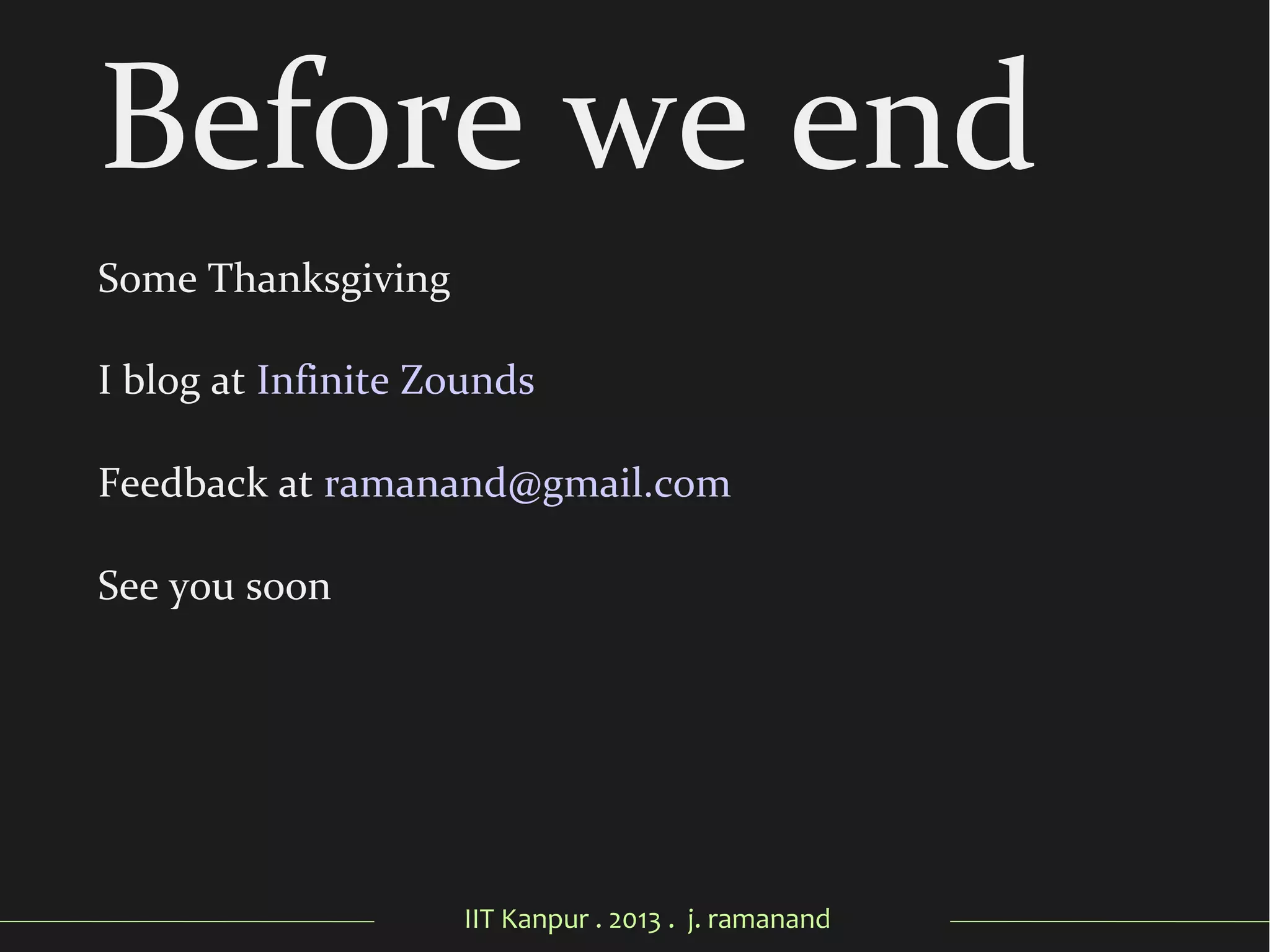 IIT Kanpur . 2013 . j. ramanand
Before we end
Some Thanksgiving
I blog at Infinite Zounds
Feedback at ramanand@gmail.com
See you soon
 