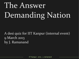 IIT Kanpur . 2013 . j. ramanand
The Answer
Demanding Nation
A desi quiz for IIT Kanpur (internal event)
9 March 2013
by J. Ramanand
 