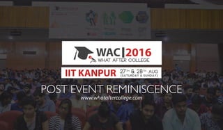 POST EVENT REMINISCENCE
2016WACWhat After College
IIT KANPUR 27th
& 28th
Aug
(SATURDAY & SUNDAY)
www.whataftercollege.com
 
