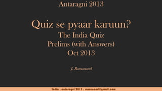 Antaragni 2013

Quiz se pyaar karuun?
The India Quiz
Prelims (with Answers)
Oct 2013
J. Ramanand

India . antaragni 2013 . ramanand@gmail.com

 