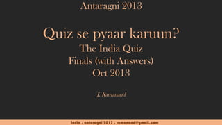 Antaragni 2013

Quiz se pyaar karuun?
The India Quiz
Finals (with Answers)
Oct 2013
J. Ramanand

India . antaragni 2013 . ramanand@gmail.com

 