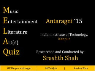 IIT Kanpur, Antaragni | MELA Quiz | Sreshth Shah
Music
Entertainment
Literature
Art(s)
Quiz
Antaragni ‘15
Indian Institute of Technology,
Kanpur
Researched and Conducted by:
Sreshth Shah
 