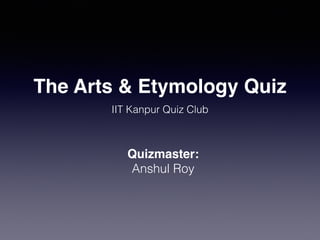 The Arts & Etymology Quiz
IIT Kanpur Quiz Club
Quizmaster:
Anshul Roy
 