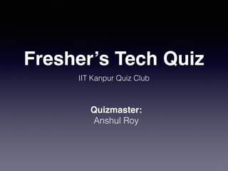 Fresher’s Tech Quiz
IIT Kanpur Quiz Club
Quizmaster:
Anshul Roy
 