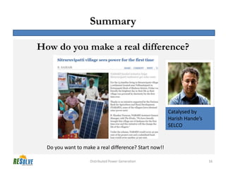Summary

How do you make a real difference?




                                                       Catalysed by
                                                       Harish Hande’s
                                                       SELCO


  Do you want to make a real difference? Start now!!

                    Distributed Power Generation                        16
 