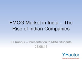 FMCG Market in India – The
Rise of Indian Companies
IIT Kanpur – Presentation to MBA Students
23.08.14
 