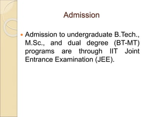 Admission to undergraduate B.Tech.,
M.Sc., and dual degree (BT-MT)
programs are through IIT Joint
Entrance Examination (JEE).
Admission
 