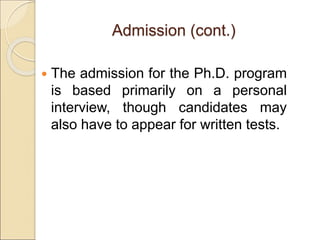 Admission (cont.)
 The admission for the Ph.D. program
is based primarily on a personal
interview, though candidates may
also have to appear for written tests.
 