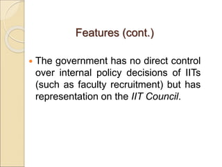 Features (cont.)
 The government has no direct control
over internal policy decisions of IITs
(such as faculty recruitment) but has
representation on the IIT Council.
 