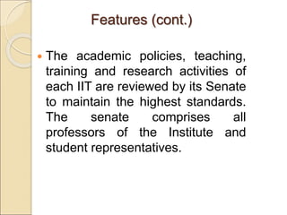 Features (cont.)
 The academic policies, teaching,
training and research activities of
each IIT are reviewed by its Senate
to maintain the highest standards.
The senate comprises all
professors of the Institute and
student representatives.
 