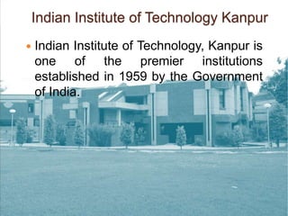 Indian Institute of Technology Kanpur
 Indian Institute of Technology, Kanpur is
one of the premier institutions
established in 1959 by the Government
of India.
 