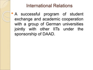 International Relations
• A successful program of student
exchange and academic cooperation
with a group of German universities
jointly with other IITs under the
sponsorship of DAAD.
 