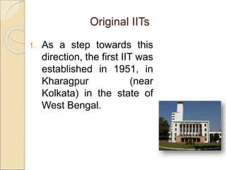 Original IITs
1. As a step towards this
direction, the first IIT was
established in 1951, in
Kharagpur (near
Kolkata) in the state of
West Bengal.
 