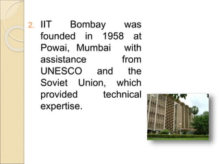 2. IIT Bombay was
founded in 1958 at
Powai, Mumbai with
assistance from
UNESCO and the
Soviet Union, which
provided technical
expertise.
 