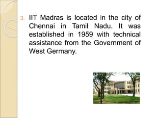 3. IIT Madras is located in the city of
Chennai in Tamil Nadu. It was
established in 1959 with technical
assistance from the Government of
West Germany.
 