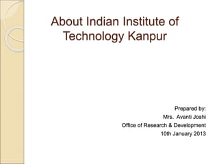 About Indian Institute of
Technology Kanpur
Prepared by:
Mrs. Avanti Joshi
Office of Research & Development
10th January 2013
 