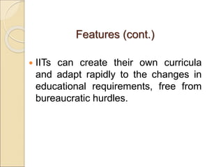 Features (cont.)
 IITs can create their own curricula
and adapt rapidly to the changes in
educational requirements, free from
bureaucratic hurdles.
 