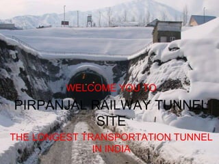 WELCOME YOU TO
PIRPANJAL RAILWAY TUNNEL
SITE
THE LONGEST TRANSPORTATION
TUNNEL IN INDIA
 