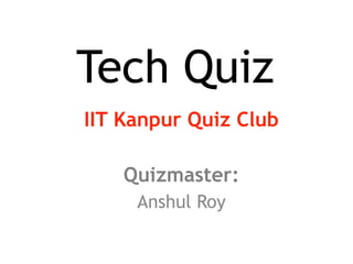 Tech Quiz
IIT Kanpur Quiz Club
Quizmaster:
Anshul Roy
 