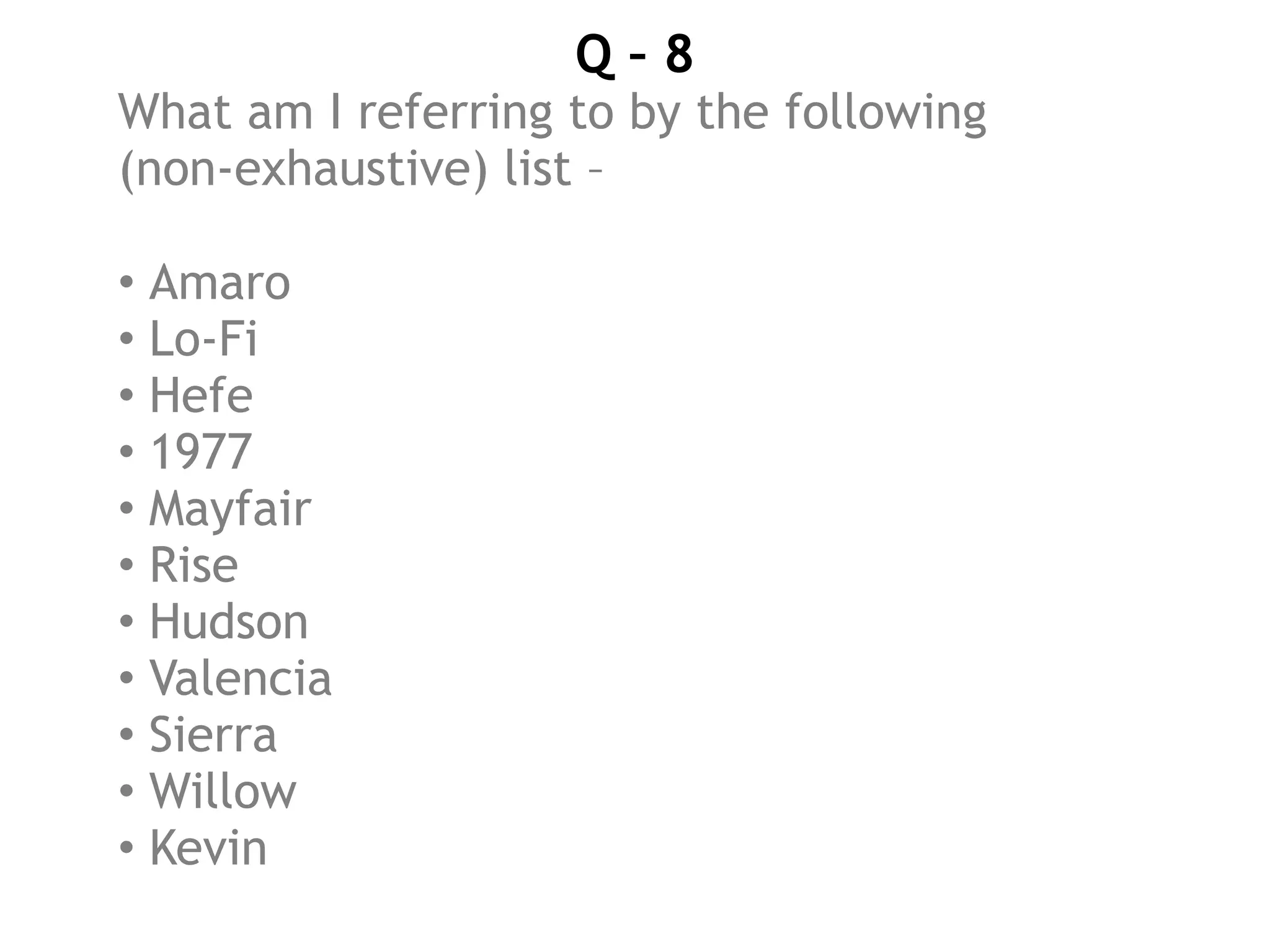 Q – 8
What am I referring to by the following
(non-exhaustive) list –
• Amaro
• Lo-Fi
• Hefe
• 1977
• Mayfair
• Rise
• Hudson
• Valencia
• Sierra
• Willow
• Kevin
 