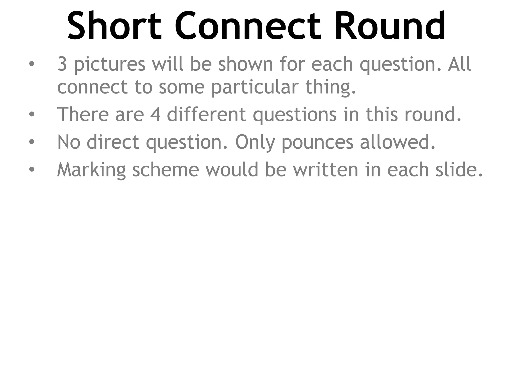 Short Connect Round
• 3 pictures will be shown for each question. All
connect to some particular thing.
• There are 4 different questions in this round.
• No direct question. Only pounces allowed.
• Marking scheme would be written in each slide.
 