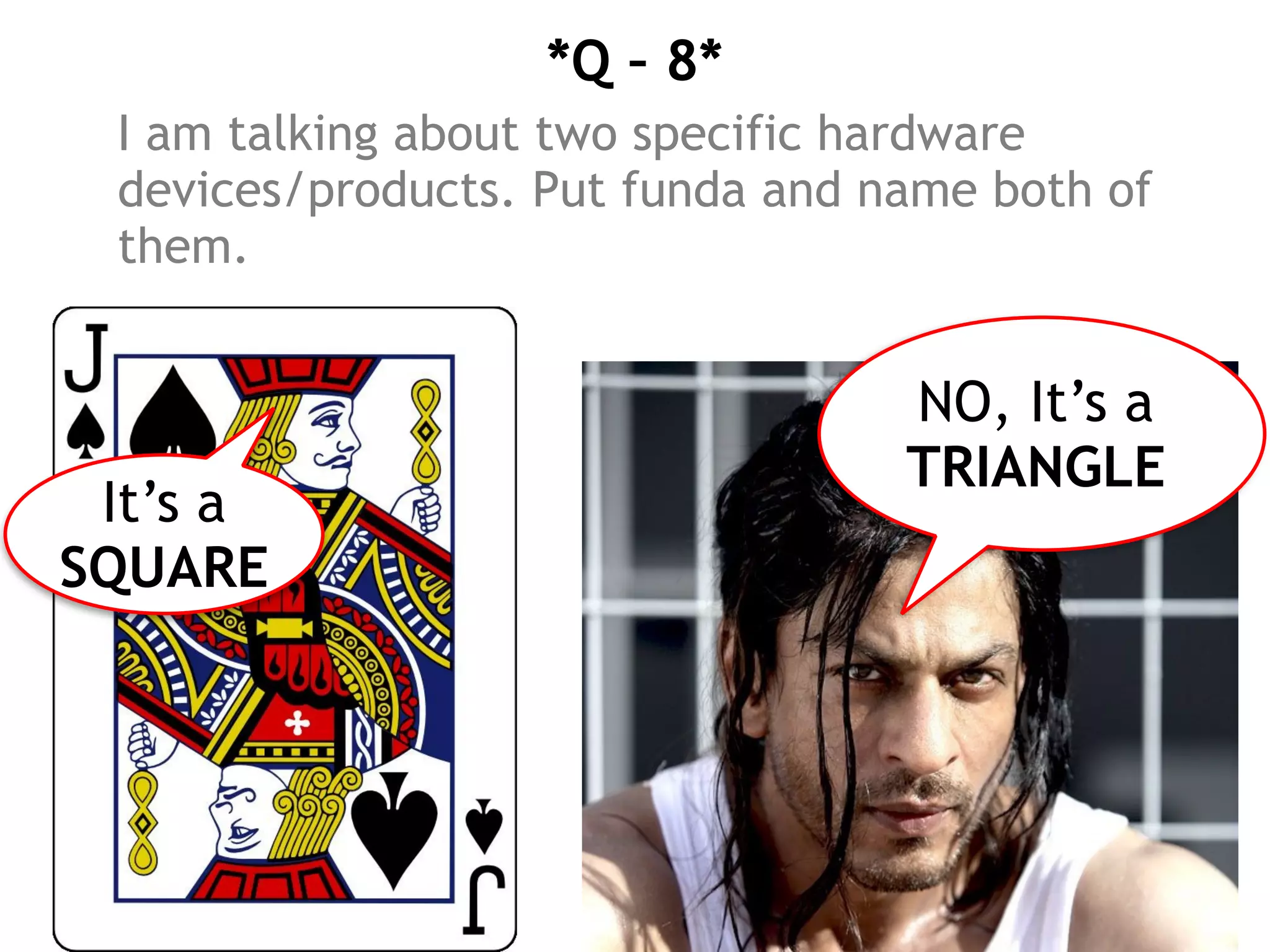 *Q – 8*
I am talking about two specific hardware
devices/products. Put funda and name both of
them.
NO, It’s a
TRIANGLE
It’s a
SQUARE
 