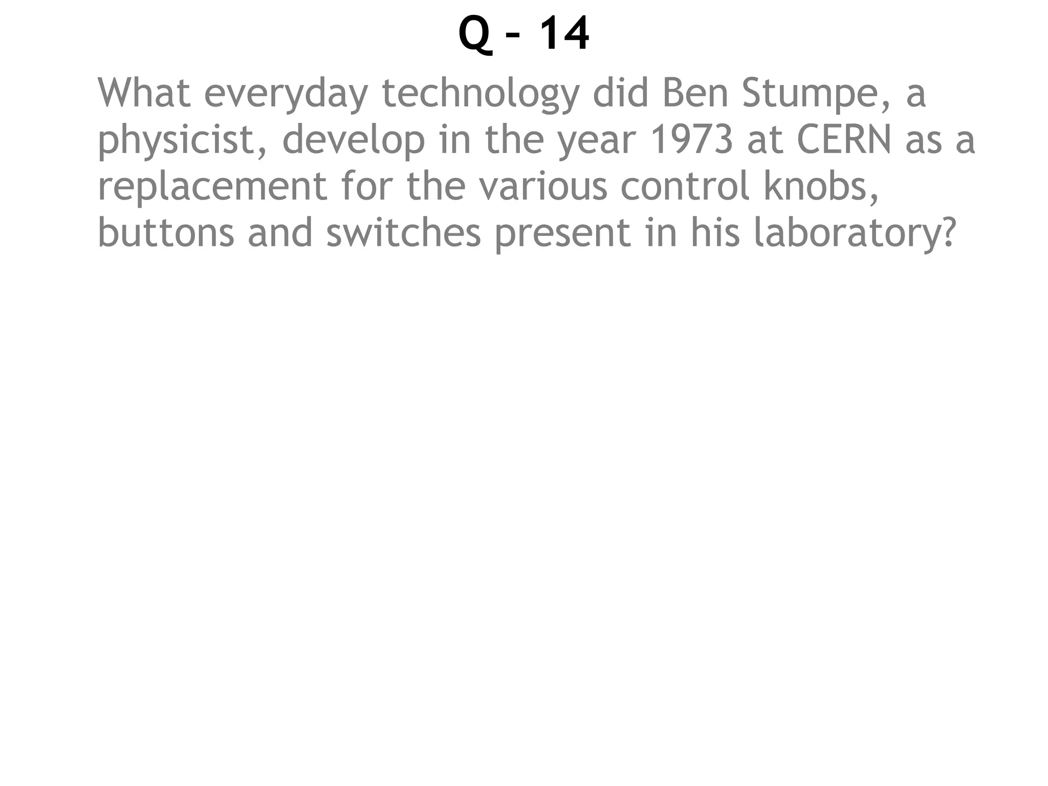 Q – 14
What everyday technology did Ben Stumpe, a
physicist, develop in the year 1973 at CERN as a
replacement for the various control knobs,
buttons and switches present in his laboratory?
 
