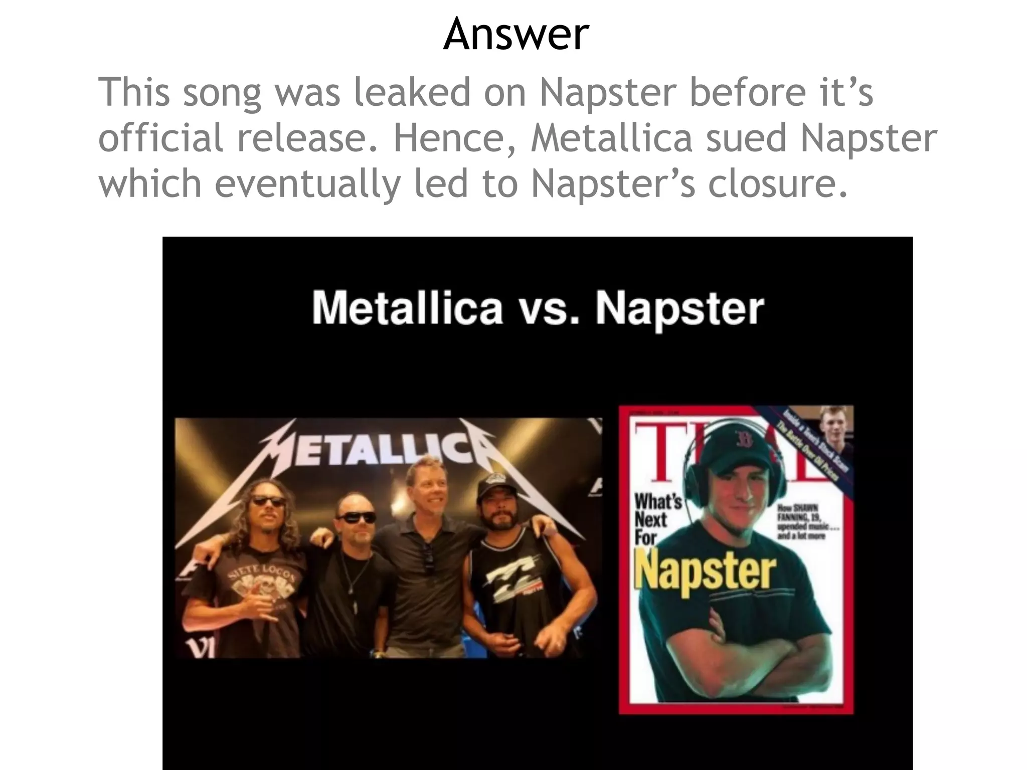 Answer
This song was leaked on Napster before it’s
official release. Hence, Metallica sued Napster
which eventually led to Napster’s closure.
 