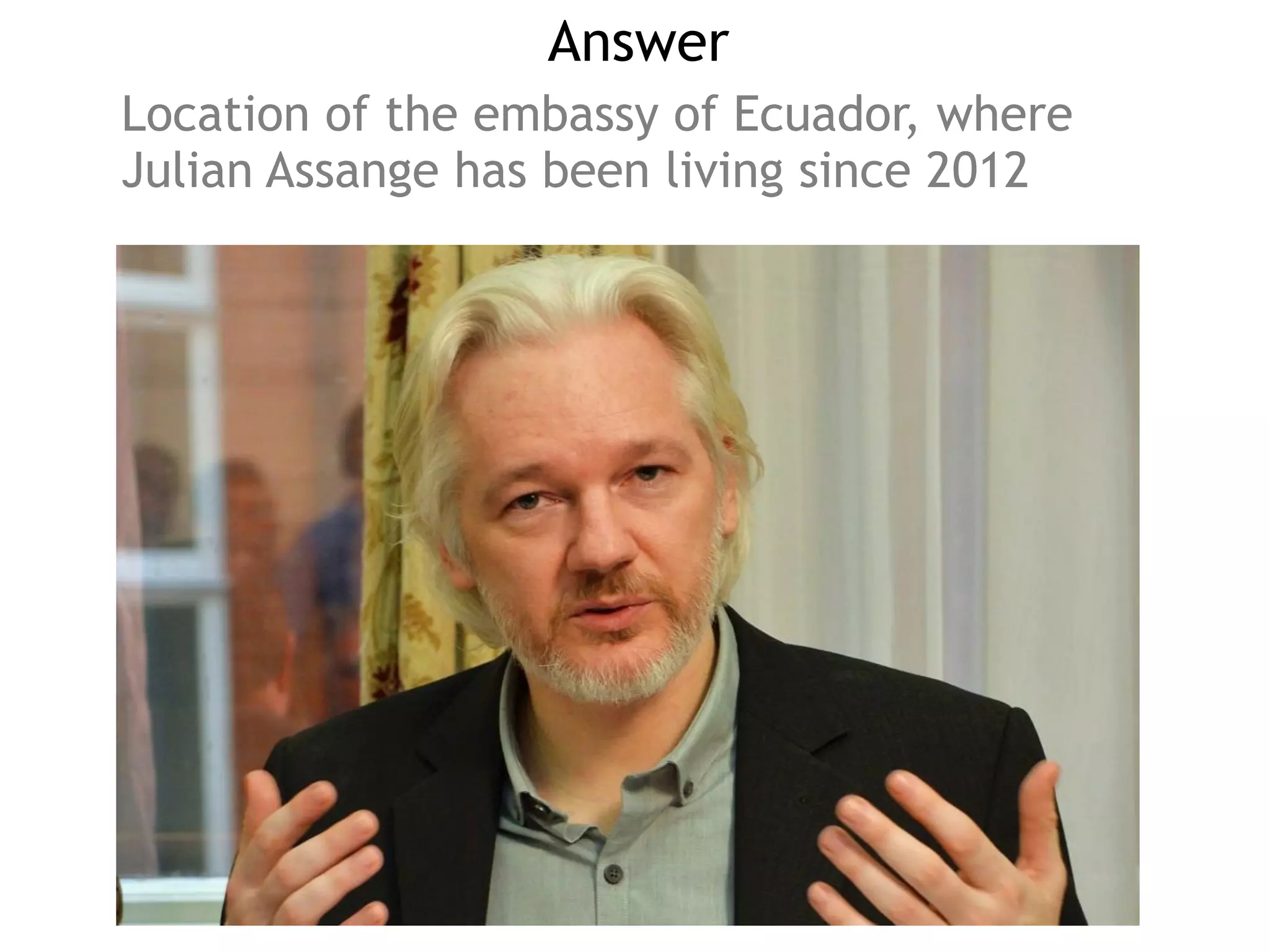 Answer
Location of the embassy of Ecuador, where
Julian Assange has been living since 2012
 