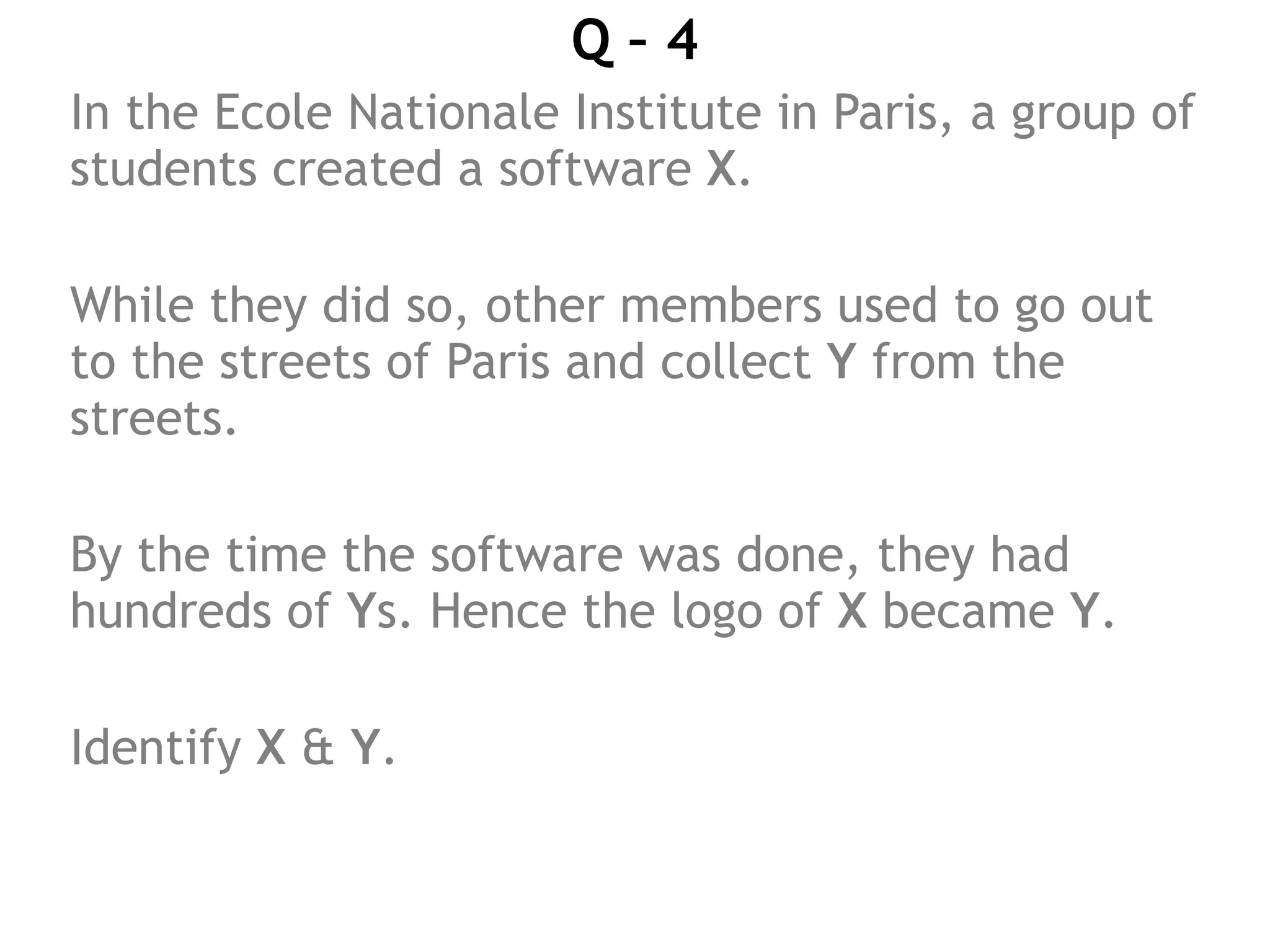 Q – 4
In the Ecole Nationale Institute in Paris, a group of
students created a software X.
While they did so, other members used to go out
to the streets of Paris and collect Y from the
streets.
By the time the software was done, they had
hundreds of Ys. Hence the logo of X became Y.
Identify X & Y.
 