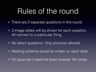Rules of the round
• There are 2 separate questions in this round.
• 3 image slides will be shown for each question.
All connect to a particular thing.
• No direct questions. Only pounces allowed.
• Marking scheme would be written on each slide.
• On pounces I need the exact answer. No funda.
 