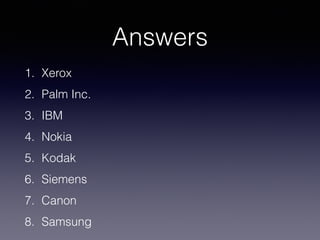 Answers
1. Xerox
2. Palm Inc.
3. IBM
4. Nokia
5. Kodak
6. Siemens
7. Canon
8. Samsung
 