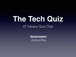 The Tech Quiz
IIT Kanpur Quiz Club
Quizmaster:
Anshul Roy
 