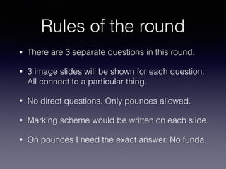 Rules of the round
• There are 3 separate questions in this round.
• 3 image slides will be shown for each question.
All connect to a particular thing.
• No direct questions. Only pounces allowed.
• Marking scheme would be written on each slide.
• On pounces I need the exact answer. No funda.
 