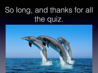 So long, and thanks for all
the quiz.
 