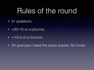 Rules of the round
• 31 questions.
• +20/-10 on a pounce.
• +10/-0 on a bounce.
• On pounces I need the exact answer. No funda.
 