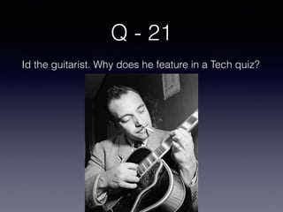Q - 21
Id the guitarist. Why does he feature in a Tech quiz?
 