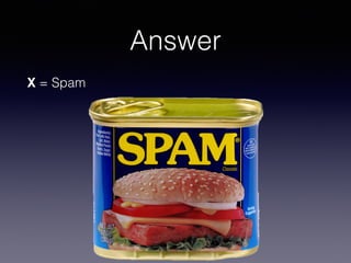 Answer
X = Spam
 