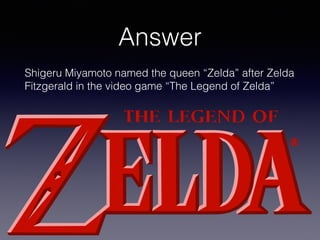 Answer
Shigeru Miyamoto named the queen “Zelda” after Zelda
Fitzgerald in the video game “The Legend of Zelda”
 